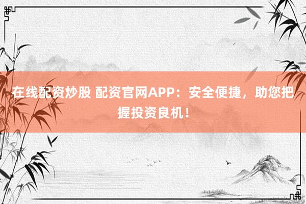 在线配资炒股 配资官网APP：安全便捷，助您把握投资良机！