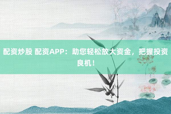 配资炒股 配资APP：助您轻松放大资金，把握投资良机！