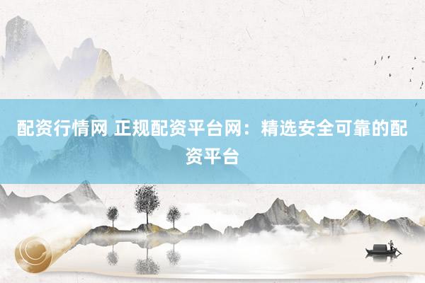 配资行情网 正规配资平台网：精选安全可靠的配资平台