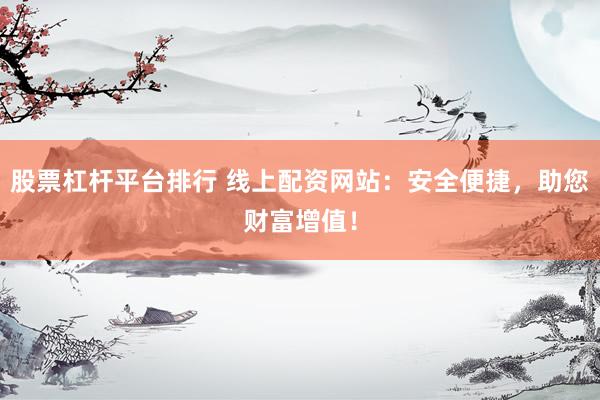 股票杠杆平台排行 线上配资网站：安全便捷，助您财富增值！