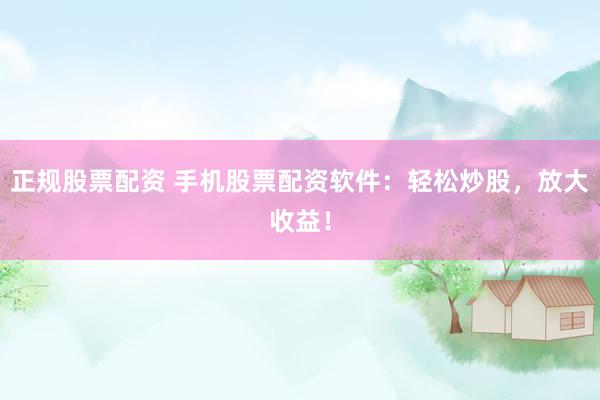 正规股票配资 手机股票配资软件：轻松炒股，放大收益！