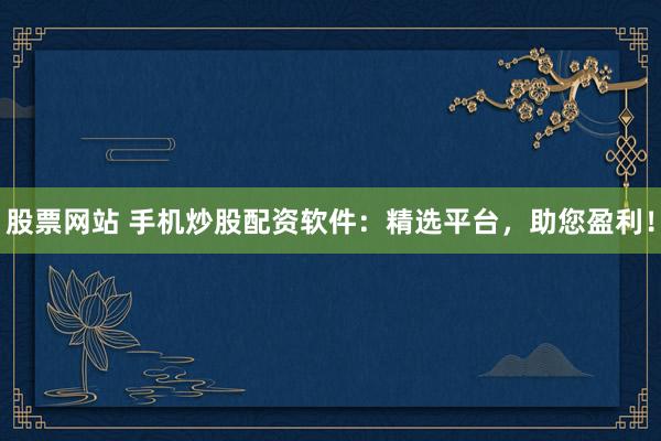 股票网站 手机炒股配资软件：精选平台，助您盈利！