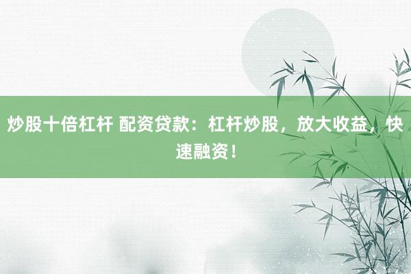 炒股十倍杠杆 配资贷款：杠杆炒股，放大收益，快速融资！