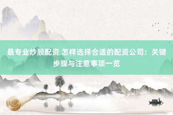 最专业炒股配资 怎样选择合适的配资公司：关键步骤与注意事项一览