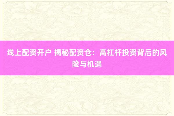 线上配资开户 揭秘配资仓：高杠杆投资背后的风险与机遇
