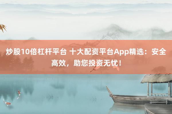 炒股10倍杠杆平台 十大配资平台App精选：安全高效，助您投资无忧！
