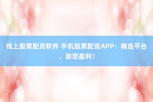 线上股票配资软件 手机股票配资APP：精选平台，助您盈利！