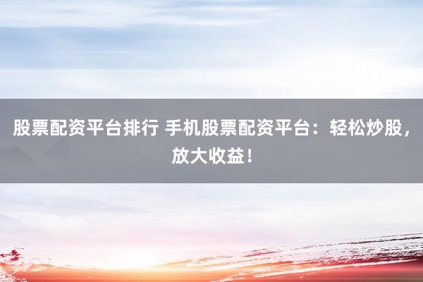 股票配资平台排行 手机股票配资平台：轻松炒股，放大收益！