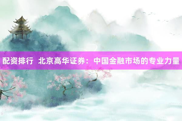 配资排行  北京高华证券：中国金融市场的专业力量