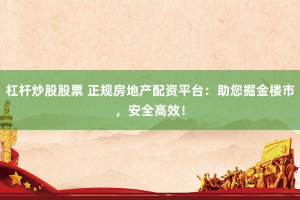 杠杆炒股股票 正规房地产配资平台：助您掘金楼市，安全高效！