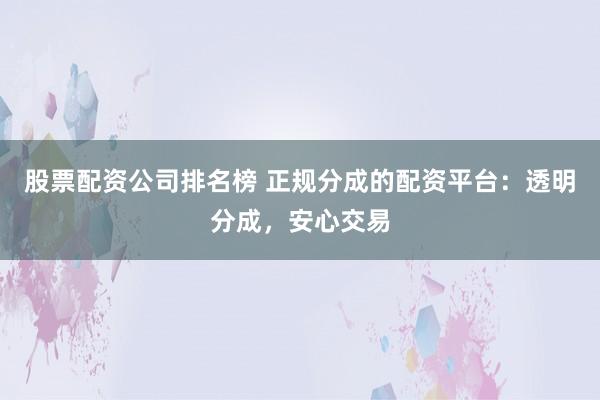 股票配资公司排名榜 正规分成的配资平台：透明分成，安心交易
