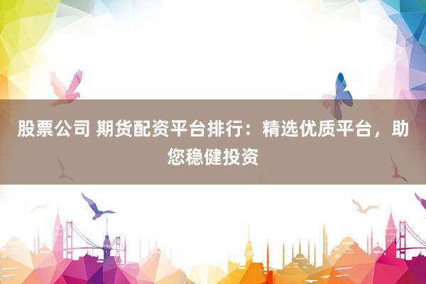 股票公司 期货配资平台排行：精选优质平台，助您稳健投资