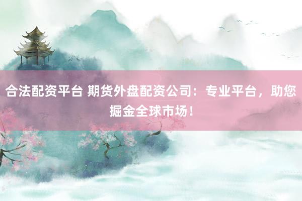 合法配资平台 期货外盘配资公司：专业平台，助您掘金全球市场！