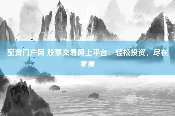 配资门户网 股票交易网上平台：轻松投资，尽在掌握