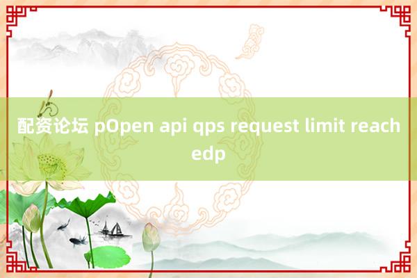 配资论坛 pOpen api qps request limit reachedp