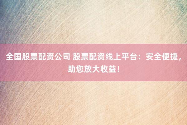 全国股票配资公司 股票配资线上平台：安全便捷，助您放大收益！