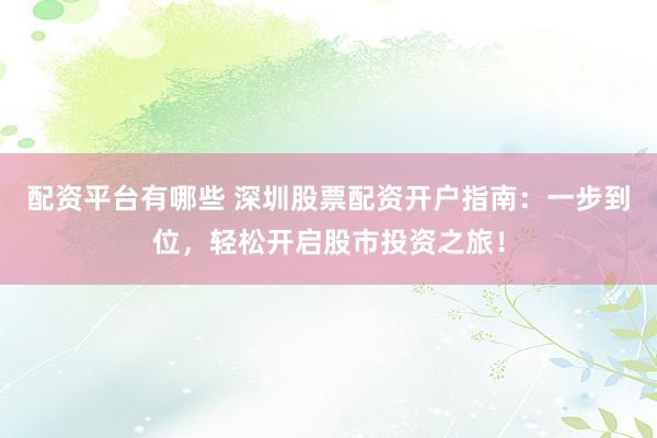 配资平台有哪些 深圳股票配资开户指南：一步到位，轻松开启股市投资之旅！
