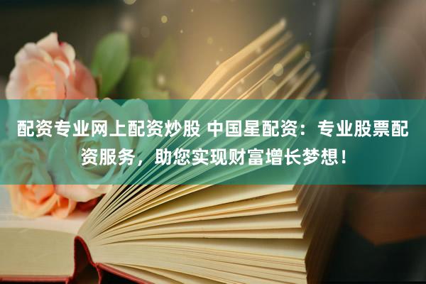 配资专业网上配资炒股 中国星配资：专业股票配资服务，助您实现财富增长梦想！