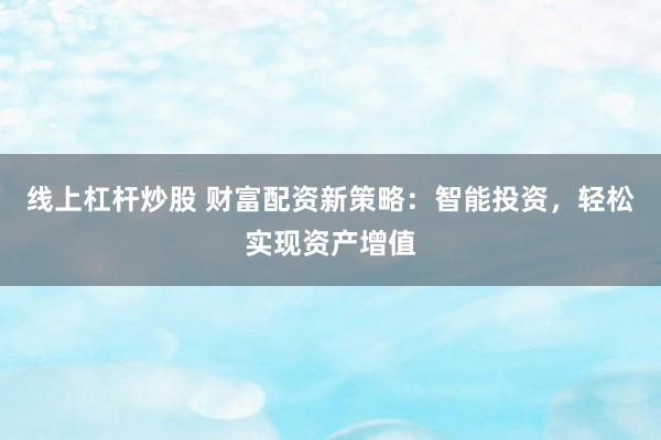 线上杠杆炒股 财富配资新策略：智能投资，轻松实现资产增值