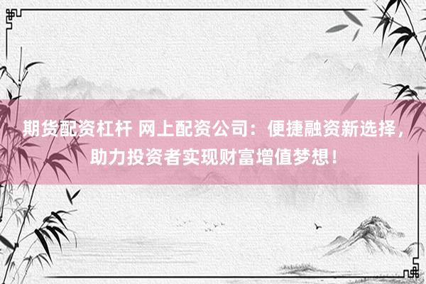 期货配资杠杆 网上配资公司：便捷融资新选择，助力投资者实现财富增值梦想！