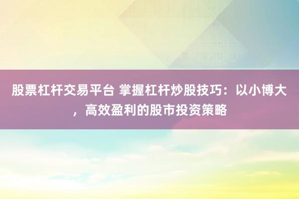 股票杠杆交易平台 掌握杠杆炒股技巧：以小博大，高效盈利的股市投资策略