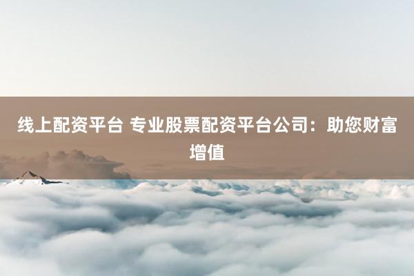 线上配资平台 专业股票配资平台公司：助您财富增值