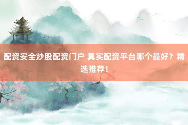 配资安全炒股配资门户 真实配资平台哪个最好？精选推荐！