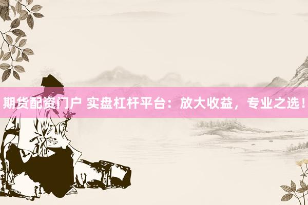 期货配资门户 实盘杠杆平台：放大收益，专业之选！