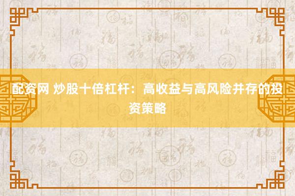 配资网 炒股十倍杠杆：高收益与高风险并存的投资策略