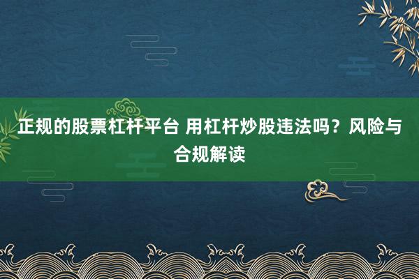 正规的股票杠杆平台 用杠杆炒股违法吗？风险与合规解读