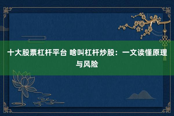 十大股票杠杆平台 啥叫杠杆炒股：一文读懂原理与风险