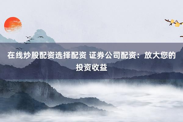 在线炒股配资选择配资 证券公司配资：放大您的投资收益