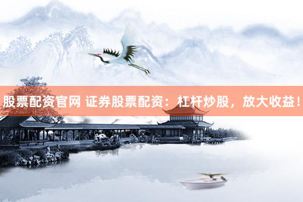 股票配资官网 证券股票配资：杠杆炒股，放大收益！