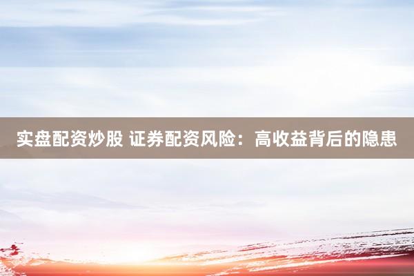 实盘配资炒股 证券配资风险：高收益背后的隐患