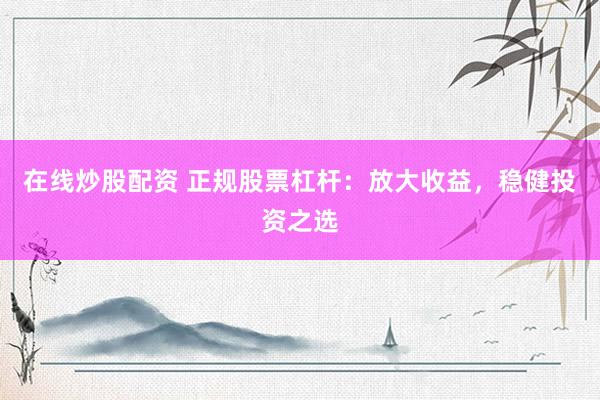 在线炒股配资 正规股票杠杆：放大收益，稳健投资之选