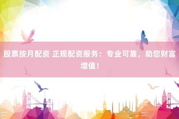 股票按月配资 正规配资服务：专业可靠，助您财富增值！