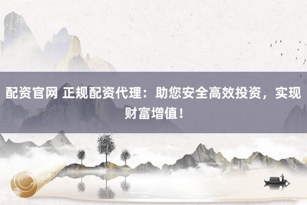 配资官网 正规配资代理：助您安全高效投资，实现财富增值！