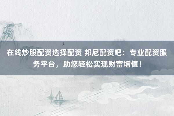 在线炒股配资选择配资 邦尼配资吧：专业配资服务平台，助您轻松实现财富增值！