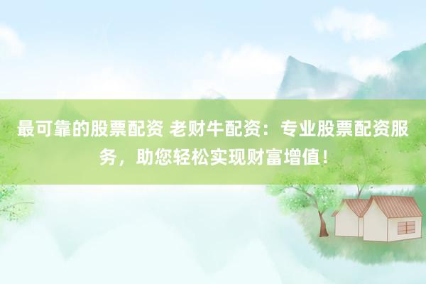 最可靠的股票配资 老财牛配资：专业股票配资服务，助您轻松实现财富增值！