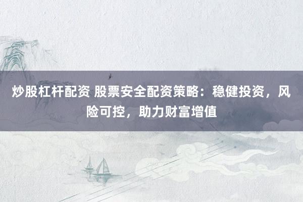 炒股杠杆配资 股票安全配资策略：稳健投资，风险可控，助力财富增值