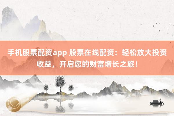手机股票配资app 股票在线配资：轻松放大投资收益，开启您的财富增长之旅！