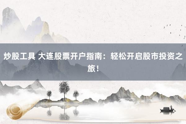 炒股工具 大连股票开户指南：轻松开启股市投资之旅！