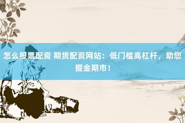 怎么股票配资 期货配资网站：低门槛高杠杆，助您掘金期市！