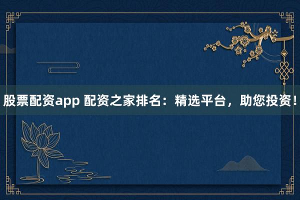 股票配资app 配资之家排名：精选平台，助您投资！