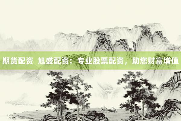 期货配资  旭盛配资：专业股票配资，助您财富增值
