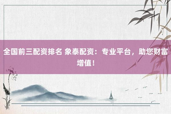 全国前三配资排名 象泰配资：专业平台，助您财富增值！