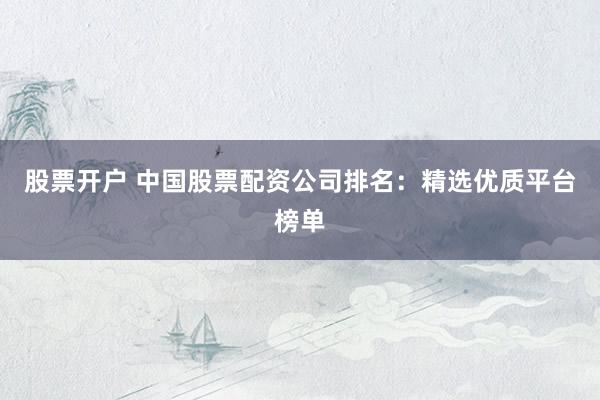 股票开户 中国股票配资公司排名：精选优质平台榜单