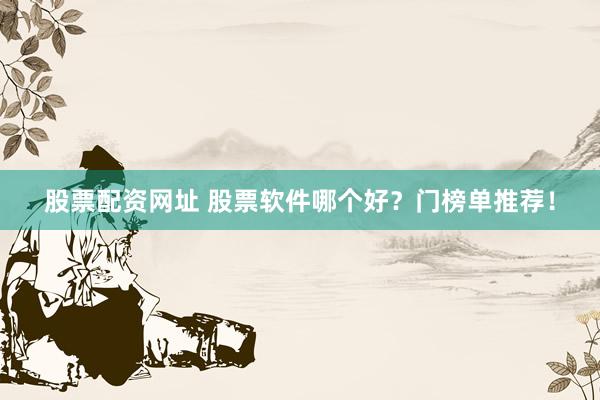 股票配资网址 股票软件哪个好？门榜单推荐！