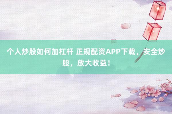 个人炒股如何加杠杆 正规配资APP下载，安全炒股，放大收益！