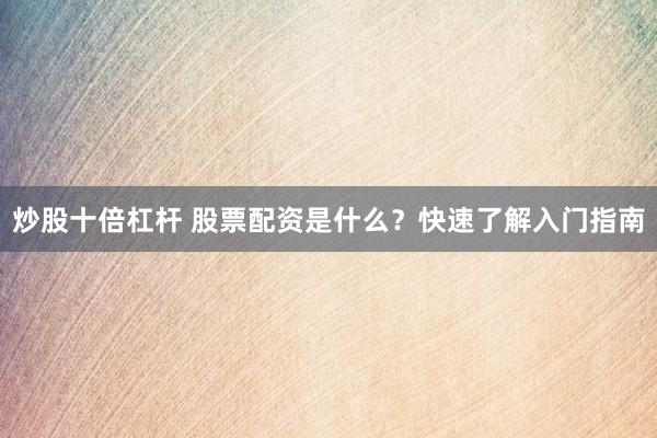 炒股十倍杠杆 股票配资是什么？快速了解入门指南